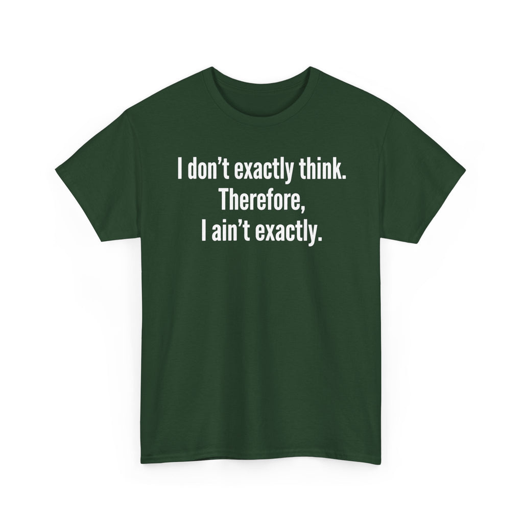 Funny Quote T‑Shirt — "I don't exactly think. Therefore, I ain't exactly."