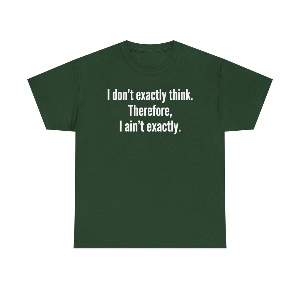 Funny Quote T‑Shirt — "I don't exactly think. Therefore, I ain't exactly."