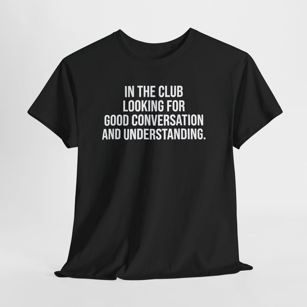 Funny Graphic Tee — “In the Club Looking for Good Conversation and Understanding” Shirt