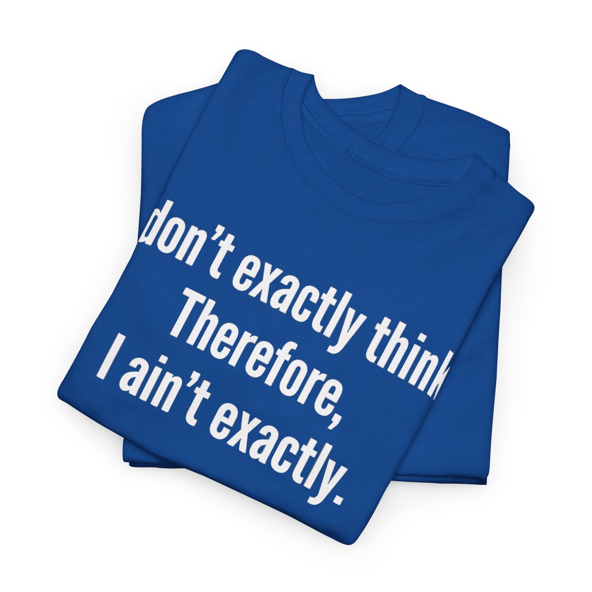 Funny Quote T‑Shirt — "I don't exactly think. Therefore, I ain't exactly."