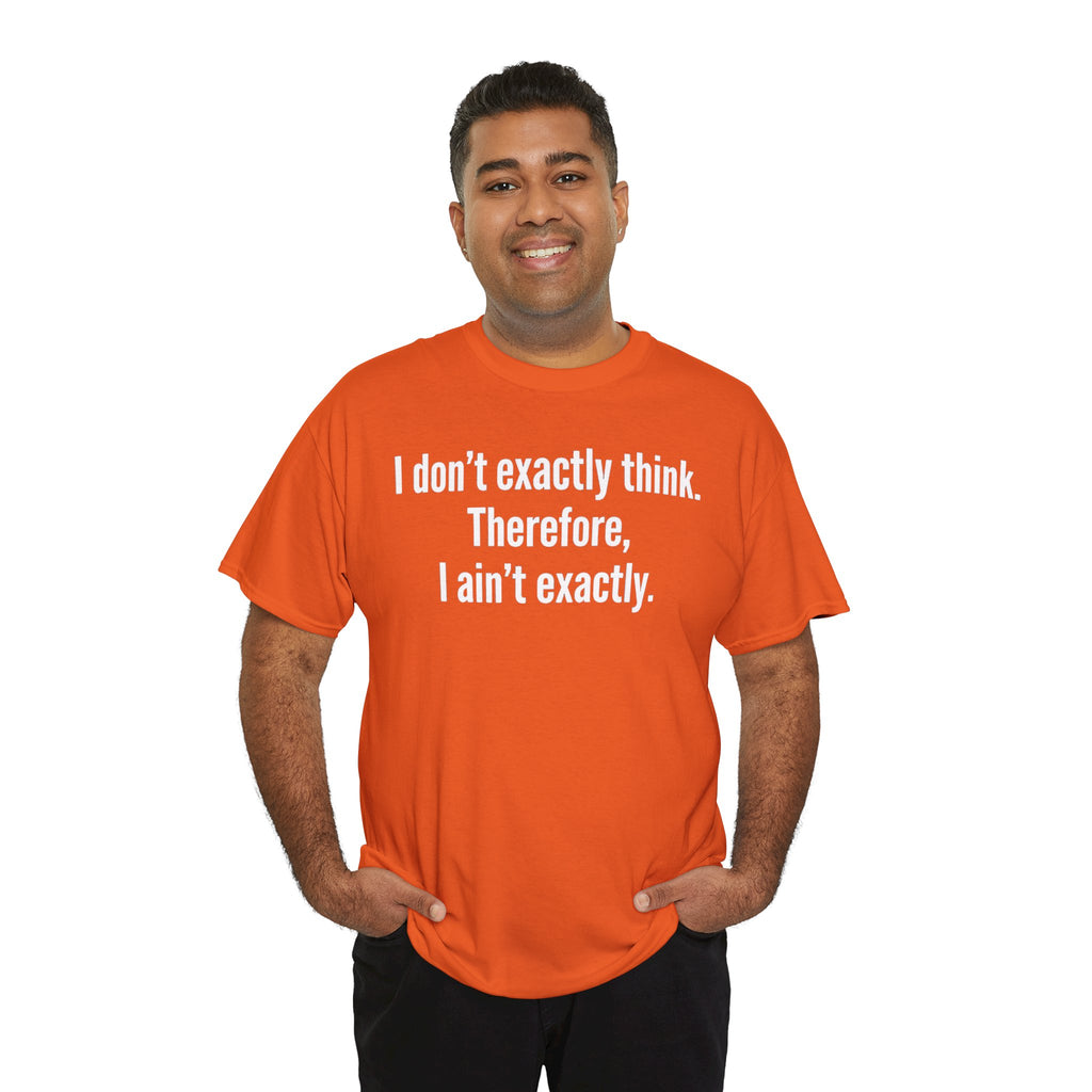 Funny Quote T‑Shirt — "I don't exactly think. Therefore, I ain't exactly."