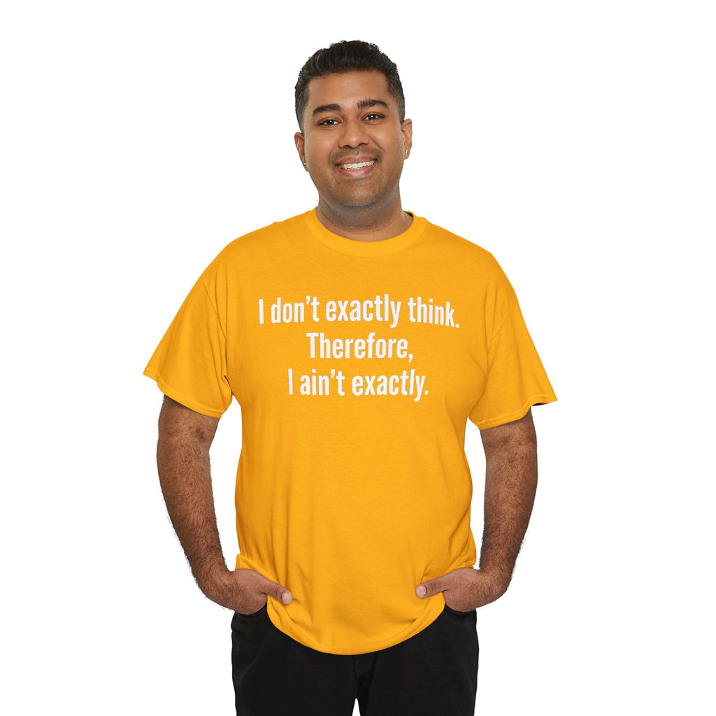 Funny Quote T‑Shirt — "I don't exactly think. Therefore, I ain't exactly."