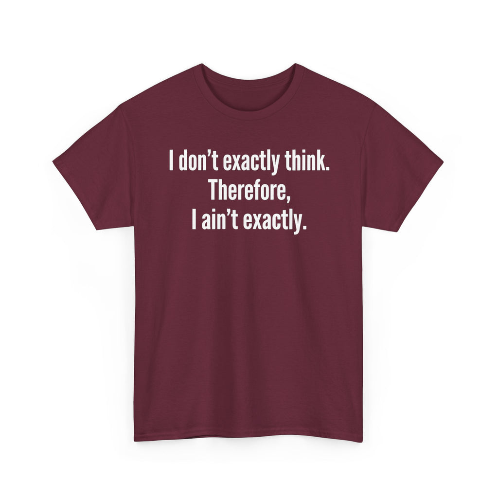 Funny Quote T‑Shirt — "I don't exactly think. Therefore, I ain't exactly."