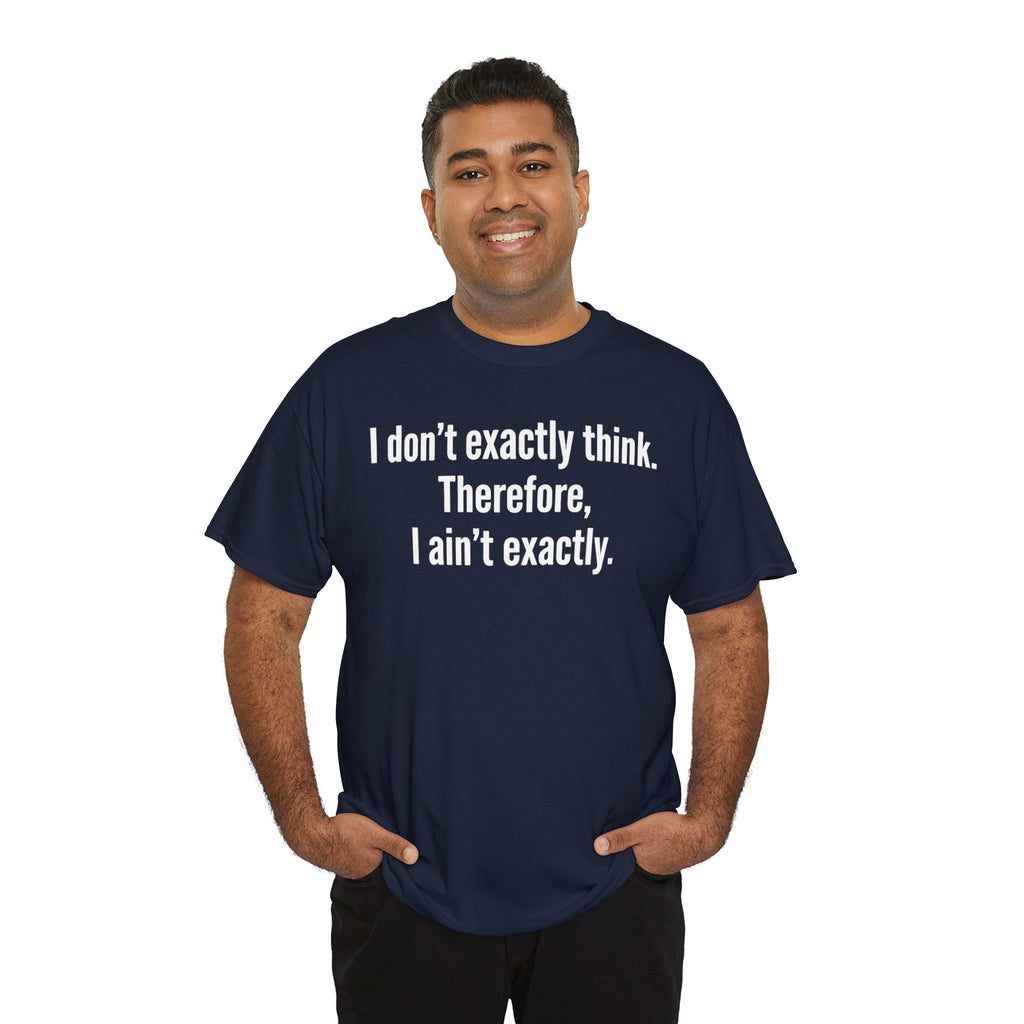 Funny Quote T‑Shirt — "I don't exactly think. Therefore, I ain't exactly."