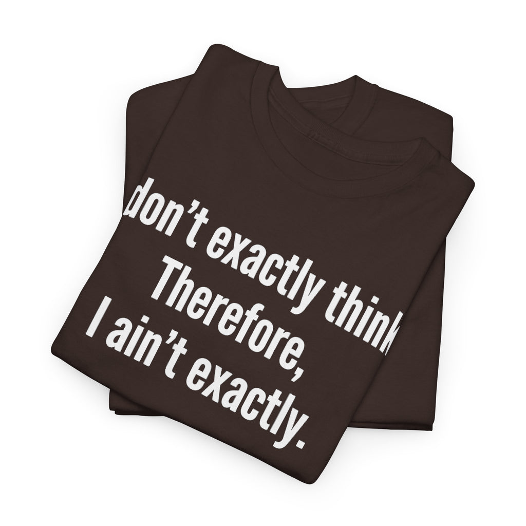 Funny Quote T‑Shirt — "I don't exactly think. Therefore, I ain't exactly."