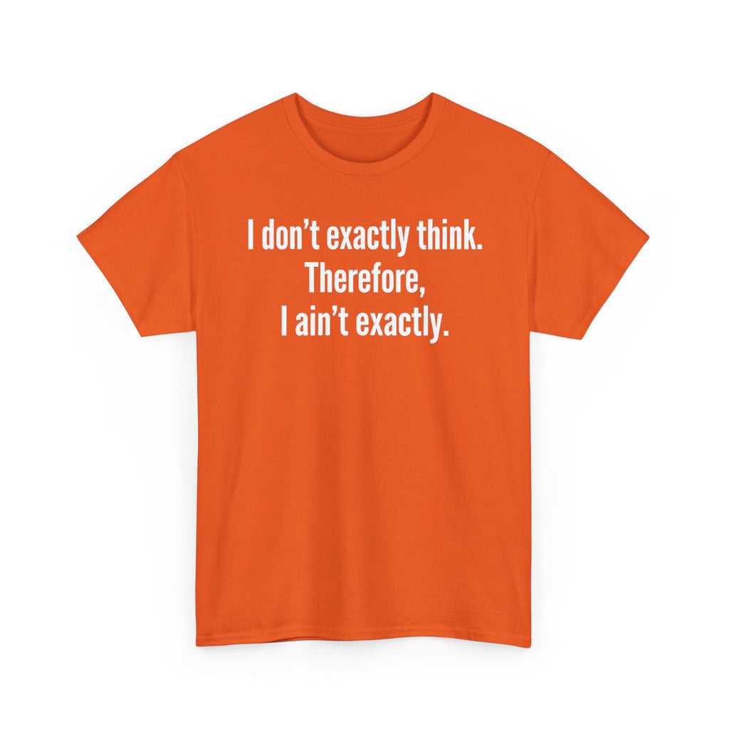 Funny Quote T‑Shirt — "I don't exactly think. Therefore, I ain't exactly."