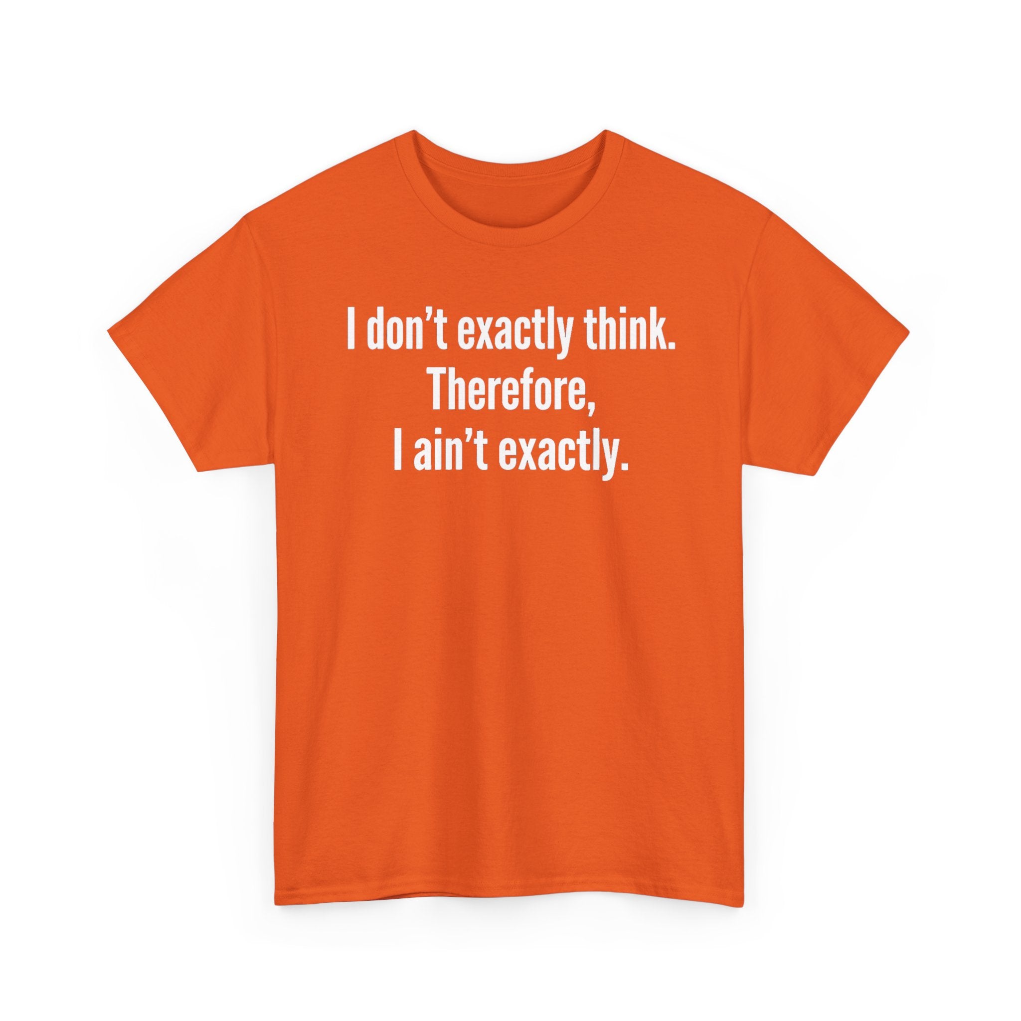 Funny Quote T‑Shirt — "I don't exactly think. Therefore, I ain't exactly."