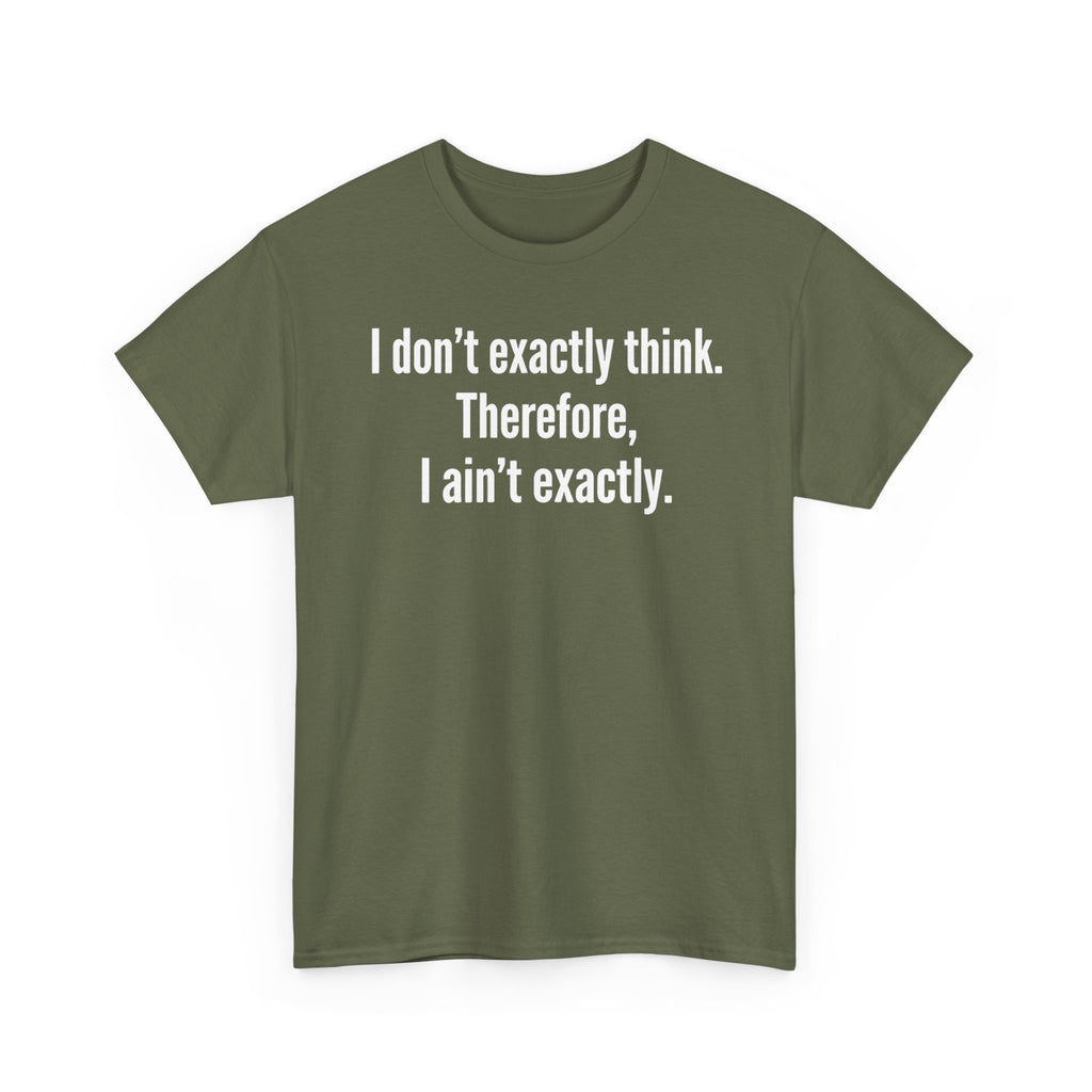 Funny Quote T‑Shirt — "I don't exactly think. Therefore, I ain't exactly."
