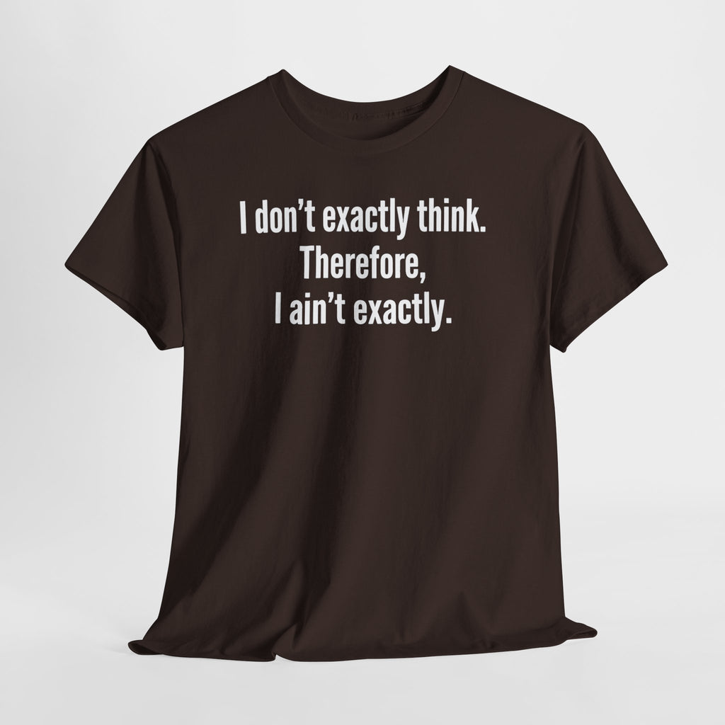 Funny Quote T‑Shirt — "I don't exactly think. Therefore, I ain't exactly."