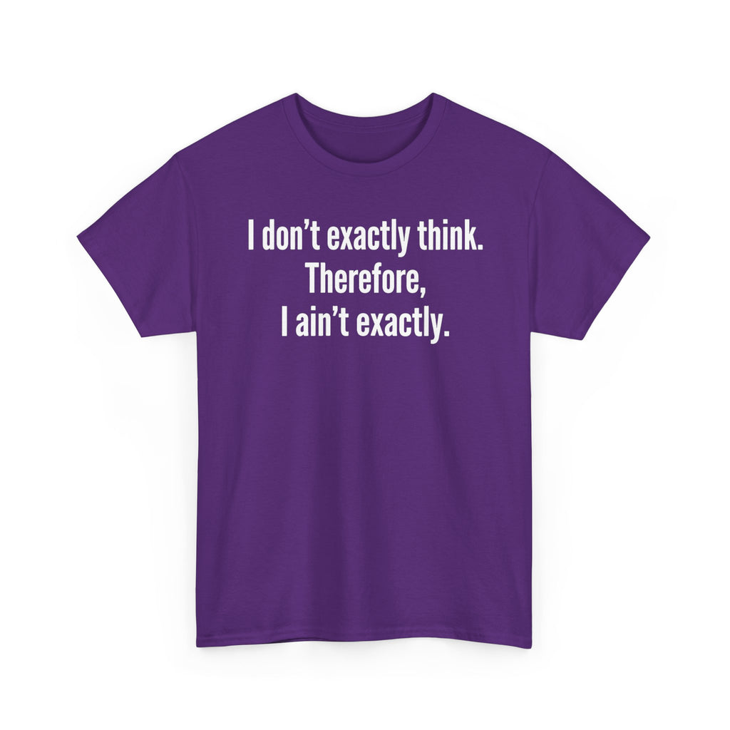 Funny Quote T‑Shirt — "I don't exactly think. Therefore, I ain't exactly."