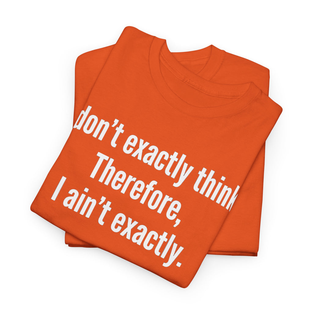 Funny Quote T‑Shirt — "I don't exactly think. Therefore, I ain't exactly."