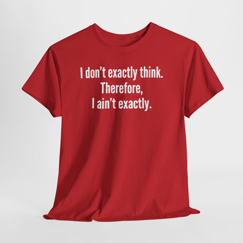 Funny Quote T‑Shirt — "I don't exactly think. Therefore, I ain't exactly."