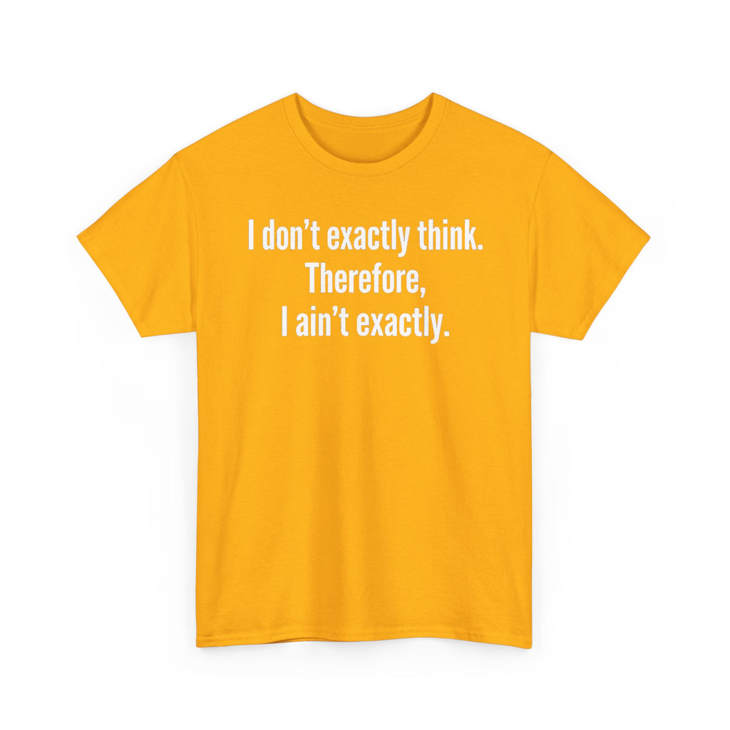Funny Quote T‑Shirt — "I don't exactly think. Therefore, I ain't exactly."