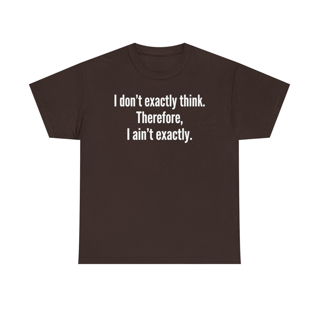 Funny Quote T‑Shirt — "I don't exactly think. Therefore, I ain't exactly."