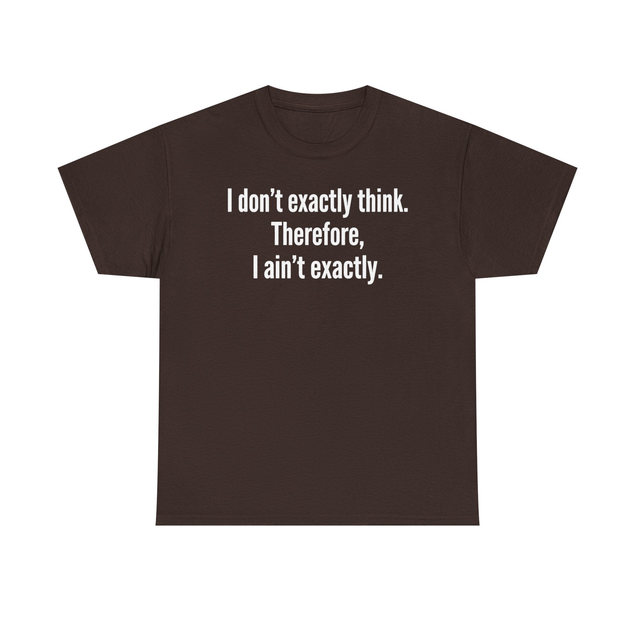 Funny Quote T‑Shirt — "I don't exactly think. Therefore, I ain't exactly."