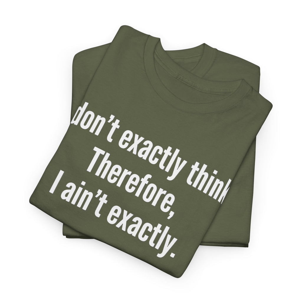 Funny Quote T‑Shirt — "I don't exactly think. Therefore, I ain't exactly."