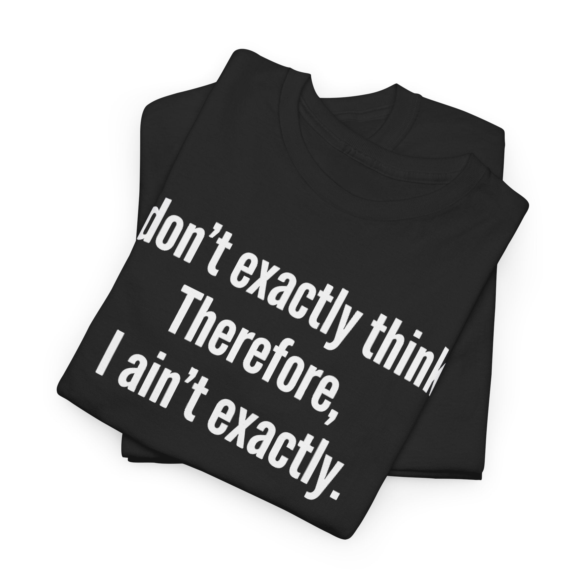 Funny Quote T‑Shirt — "I don't exactly think. Therefore, I ain't exactly."