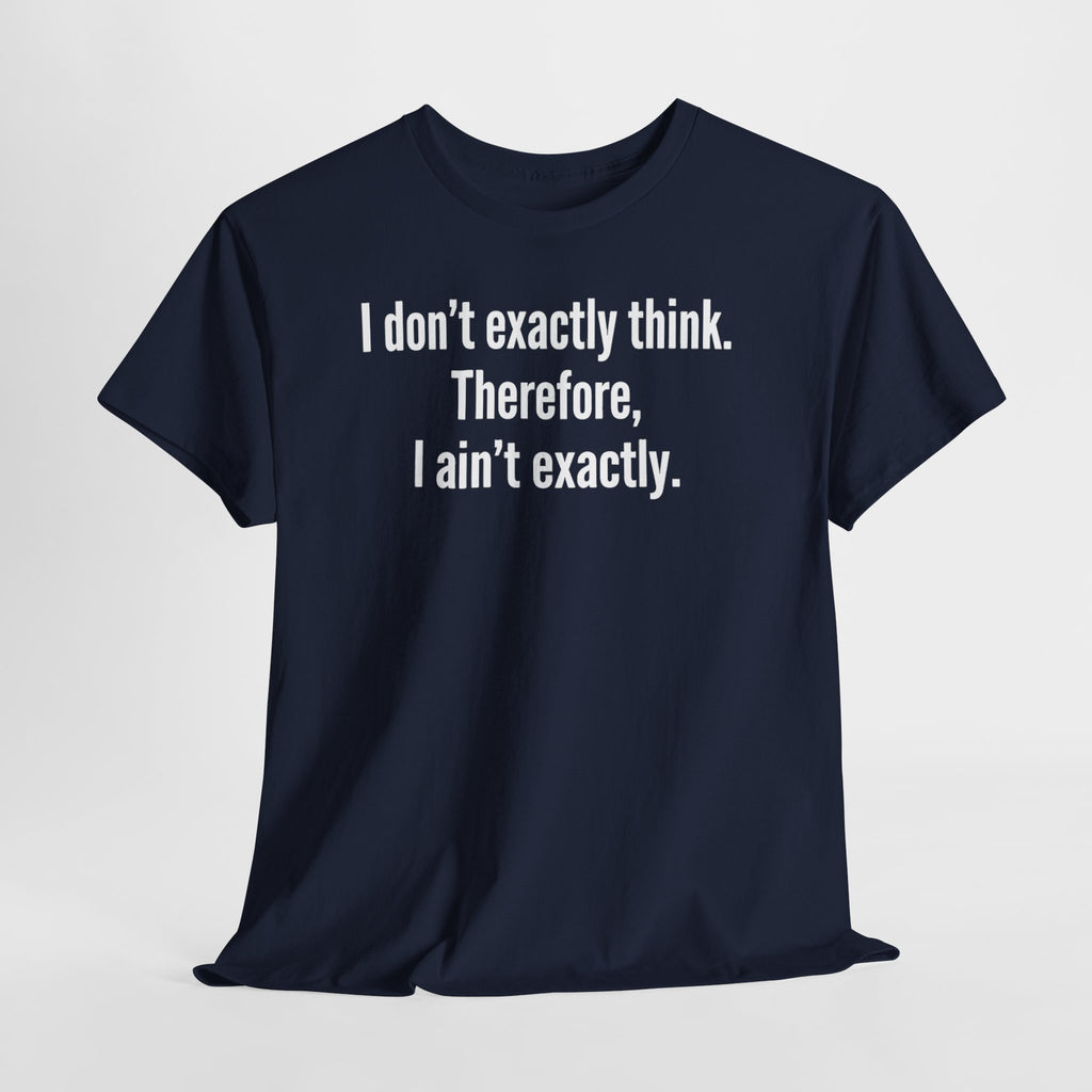 Funny Quote T‑Shirt — "I don't exactly think. Therefore, I ain't exactly."