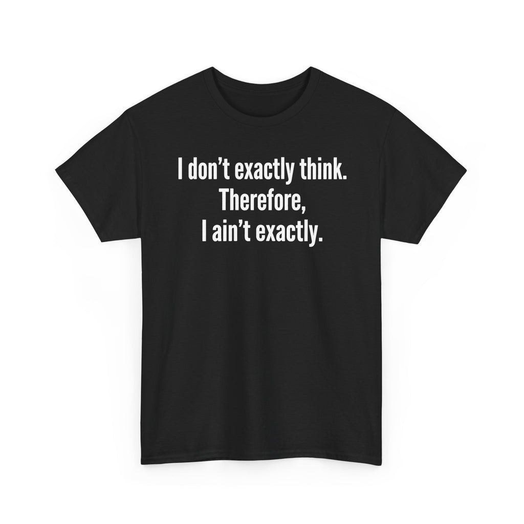 Funny Quote T‑Shirt — "I don't exactly think. Therefore, I ain't exactly."