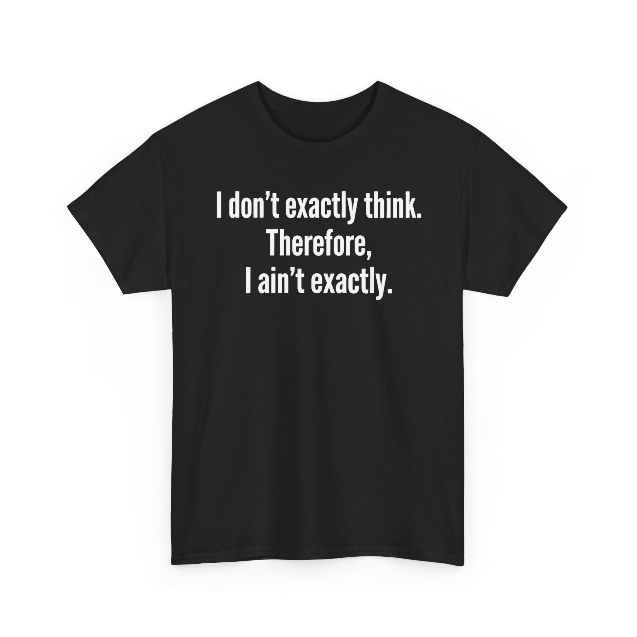 Funny Quote T‑Shirt — "I don't exactly think. Therefore, I ain't exactly."