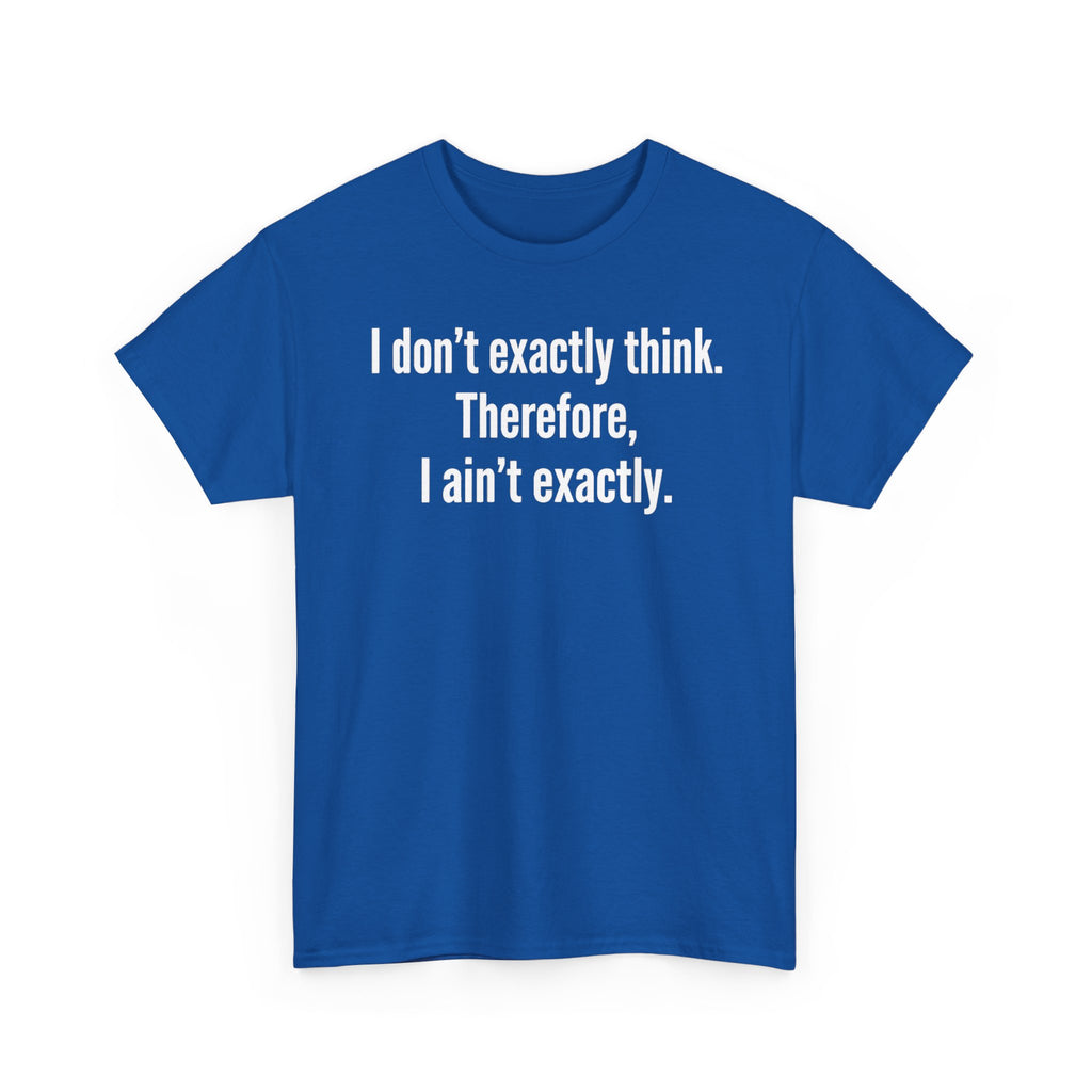 Funny Quote T‑Shirt — "I don't exactly think. Therefore, I ain't exactly."