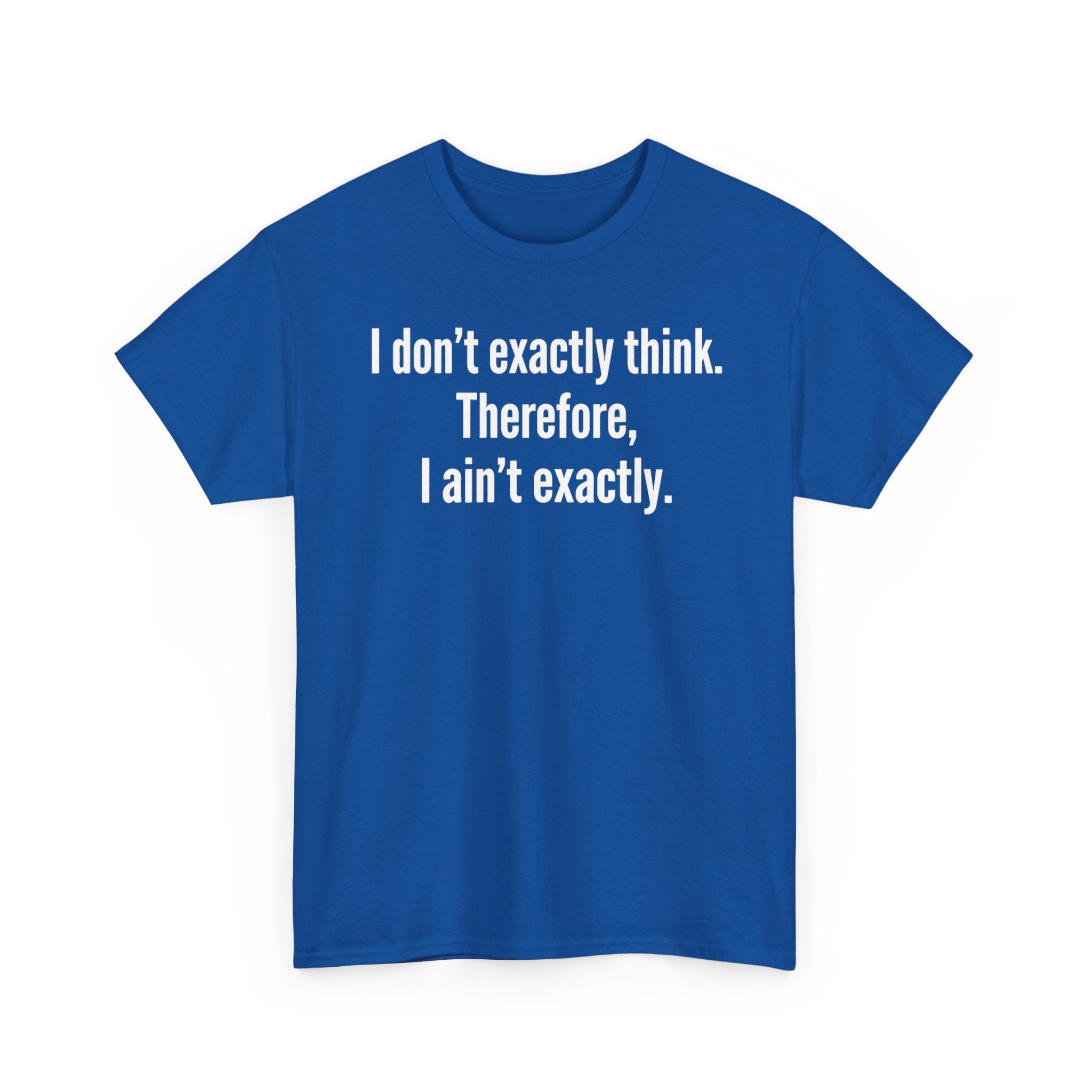 Funny Quote T‑Shirt — "I don't exactly think. Therefore, I ain't exactly."
