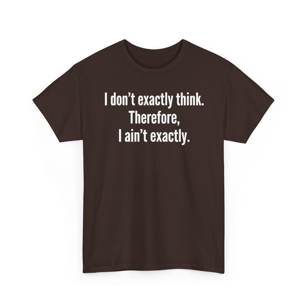 Funny Quote T‑Shirt — "I don't exactly think. Therefore, I ain't exactly."