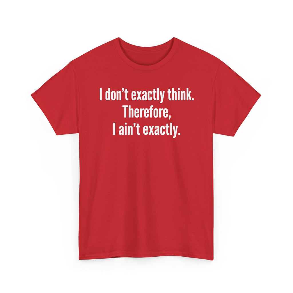 Funny Quote T‑Shirt — "I don't exactly think. Therefore, I ain't exactly."