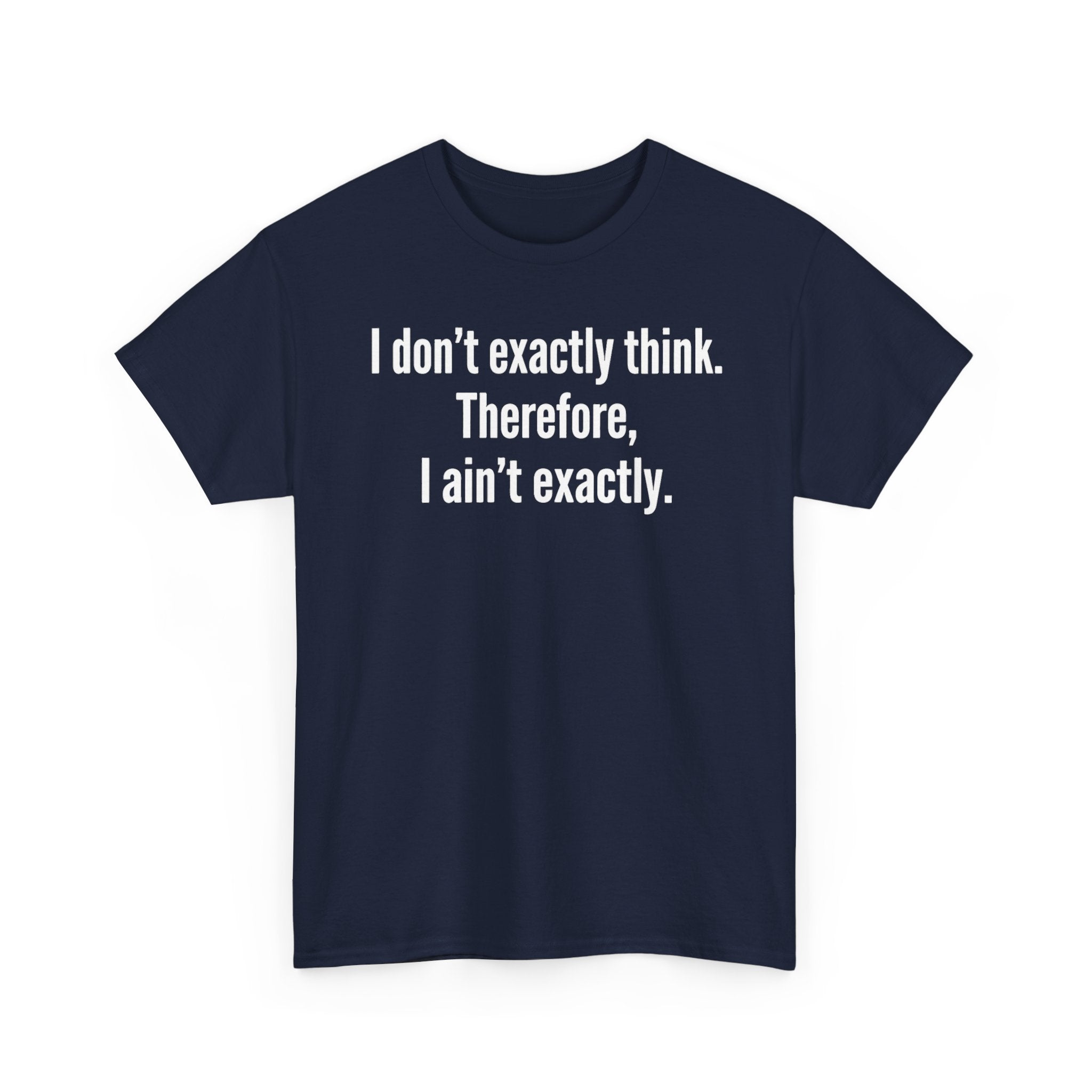 Funny Quote T‑Shirt — "I don't exactly think. Therefore, I ain't exactly."