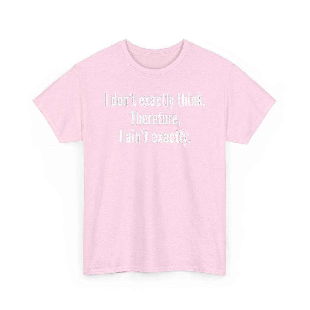 Funny Quote T‑Shirt — "I don't exactly think. Therefore, I ain't exactly."