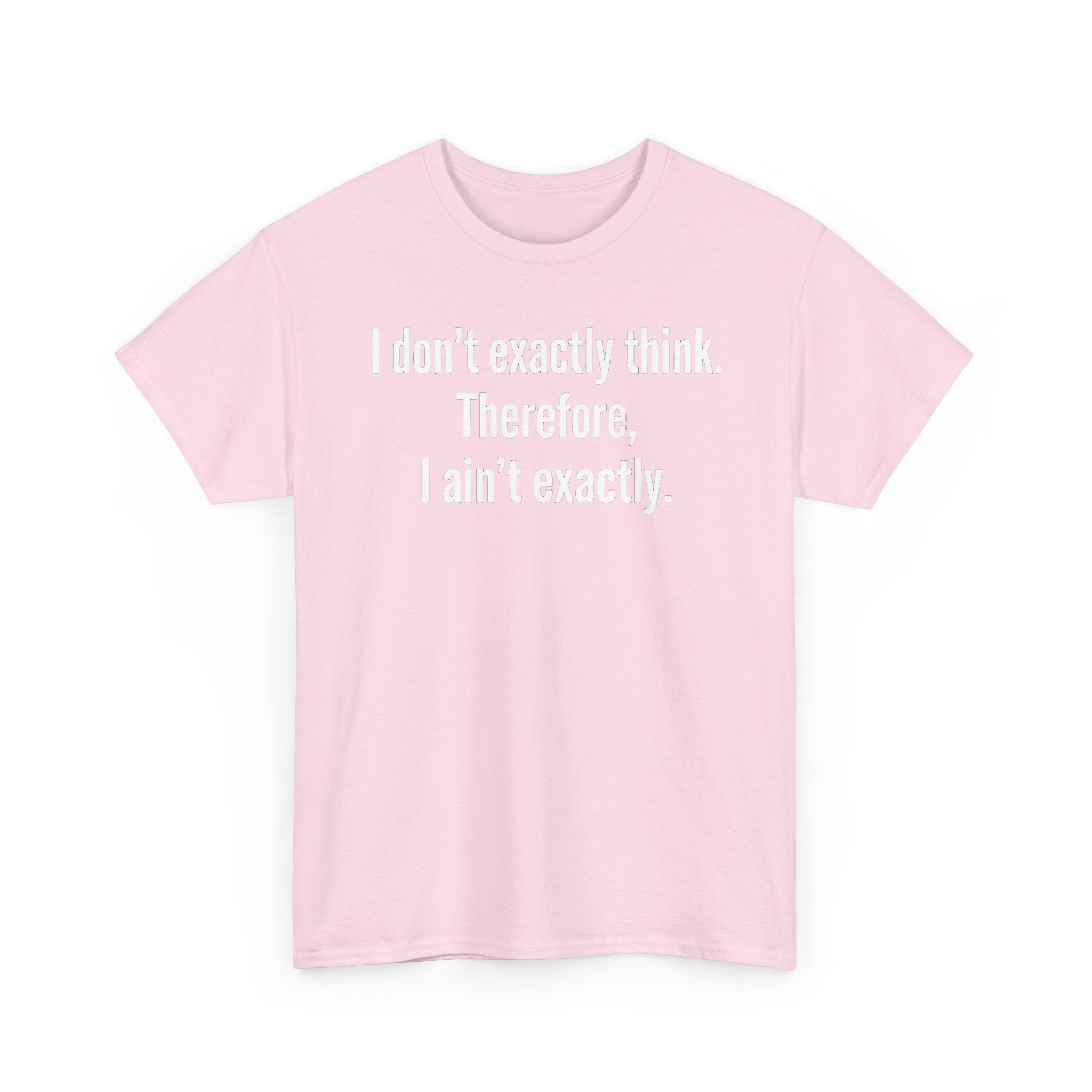 Funny Quote T‑Shirt — "I don't exactly think. Therefore, I ain't exactly."